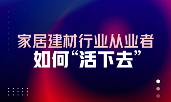家居建材行業(yè)從業(yè)者如何“活下去”？