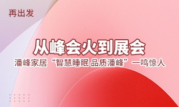 再出發(fā)：從峰會(huì)火到展會(huì)，潘峰家居“智慧睡眠  品質(zhì)潘峰”一鳴驚人