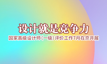 設(shè)計(jì)就是競(jìng)爭(zhēng)力，高級(jí)設(shè)計(jì)師（一級(jí)）評(píng)價(jià)工作7月在京開展
