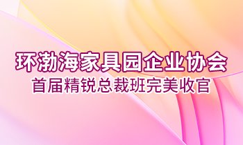 環(huán)渤海家具園企業(yè)協(xié)會(huì)首屆精銳總裁班完美收官！